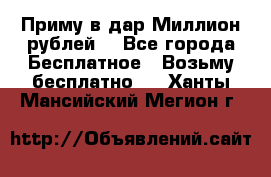 Приму в дар Миллион рублей! - Все города Бесплатное » Возьму бесплатно   . Ханты-Мансийский,Мегион г.